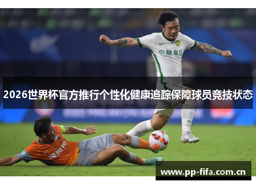 2026世界杯官方推行个性化健康追踪保障球员竞技状态 2026世界杯官方推行个性化健康追踪保障球员竞技状态