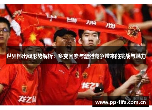 世界杯出线形势解析：多变因素与激烈竞争带来的挑战与魅力