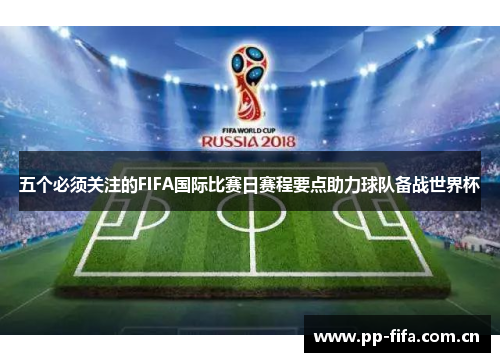 五个必须关注的FIFA国际比赛日赛程要点助力球队备战世界杯 五个必须关注的FIFA国际比赛日赛程要点助力球队备战世界杯