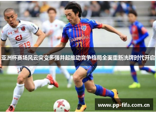 亚洲杯赛场风云突变多强并起推动竞争格局全面重新洗牌时代开启