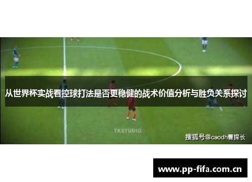 从世界杯实战看控球打法是否更稳健的战术价值分析与胜负关系探讨 从世界杯实战看控球打法是否更稳健的战术价值分析与胜负关系探讨