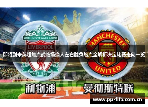 即将到来英超焦点战临场换人左右胜负热点全解析决定比赛走向一览